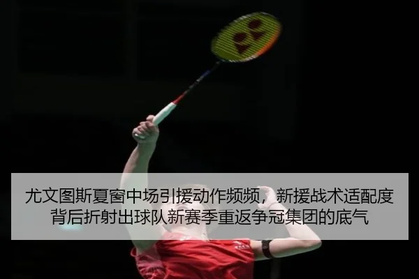 尤文图斯夏窗中场引援动作频频，新援战术适配度背后折射出球队新赛季重返争冠集团的底气